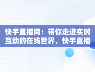 快手直播间：带你走进实时互动的在线世界，快手直播间在线观看人数后面的数字12代表什么 