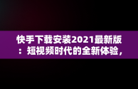 快手下载安装2021最新版：短视频时代的全新体验，快手下载安装2021最新版功能介绍 