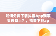 如何免费下载抖音App到苹果设备上？，抖音下载app苹果版免费安装 