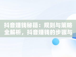 抖音赚钱秘籍：规则与策略全解析，抖音赚钱的步骤与操作 