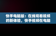 快手电脑版：在线观看视频的新体验，快手视频在电脑上可以看到吗 