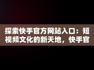 探索快手官方网站入口：短视频文化的新天地，快手官方网站入口怎么打开 