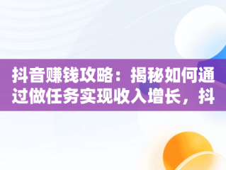 抖音赚钱攻略：揭秘如何通过做任务实现收入增长，抖音怎么可以做任务赚钱 