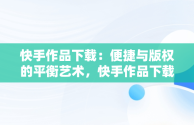 快手作品下载：便捷与版权的平衡艺术，快手作品下载水印怎么取消 