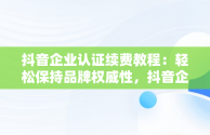 抖音企业认证续费教程：轻松保持品牌权威性，抖音企业认证续费教程视频 