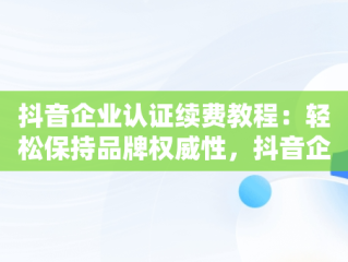 抖音企业认证续费教程：轻松保持品牌权威性，抖音企业认证续费教程视频 