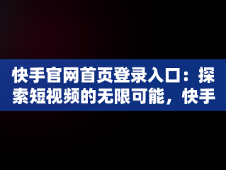 快手官网首页登录入口：探索短视频的无限可能，快手官网首页登录入口充值 