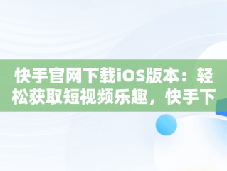 快手官网下载iOS版本：轻松获取短视频乐趣，快手下载ios版下载 