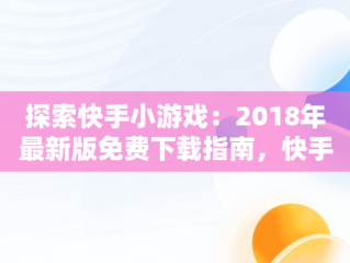 探索快手小游戏：2018年最新版免费下载指南，快手小游戏2021年最新版 