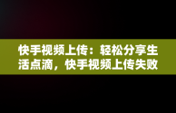 快手视频上传：轻松分享生活点滴，快手视频上传失败是什么原因造成的 