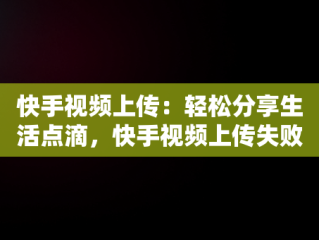 快手视频上传：轻松分享生活点滴，快手视频上传失败是什么原因造成的 