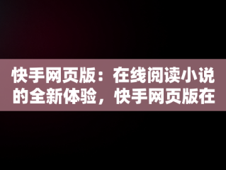 快手网页版：在线阅读小说的全新体验，快手网页版在线观看快读小说软件 