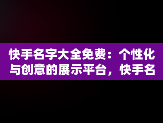 快手名字大全免费：个性化与创意的展示平台，快手名字大全免费生成器 