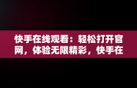 快手在线观看：轻松打开官网，体验无限精彩，快手在线观看打开官网是真的吗 