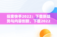 探索快手2022：下载新趋势与内容创新，下载2022快手极速版 