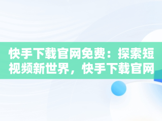 快手下载官网免费：探索短视频新世界，快手下载官网免费观看 