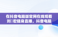 在抖音电脑版官网在线观看刘畊宏健身直播，抖音电脑网页版正式上线 