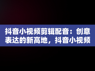 抖音小视频剪辑配音：创意表达的新高地，抖音小视频剪辑配音软件 