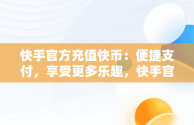 快手官方充值快币：便捷支付，享受更多乐趣，快手官方充值快币怎么退款 