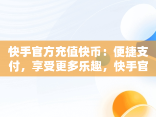 快手官方充值快币：便捷支付，享受更多乐趣，快手官方充值快币怎么退款 