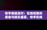 快手香肠派对：在线观看的美食与娱乐盛宴，快手在线观看平台香肠派对直播 