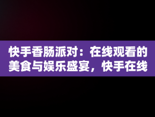 快手香肠派对：在线观看的美食与娱乐盛宴，快手在线观看平台香肠派对直播 