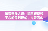 抖音赚钱之道：揭秘短视频平台的盈利模式，抖音怎么赚钱啊是真的吗 