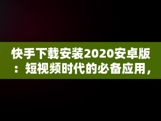 快手下载安装2020安卓版：短视频时代的必备应用，快手下载安装2020安卓版最新版 