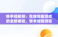 快手短视频：在线观看游戏的全新体验，快手短视频在线观看游戏怎么弄 