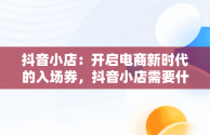 抖音小店：开启电商新时代的入场券，抖音小店需要什么资质 