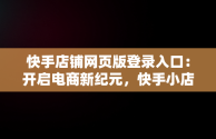 快手店铺网页版登录入口：开启电商新纪元，快手小店网页版网址 