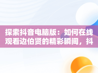 探索抖音电脑版：如何在线观看边伯贤的精彩瞬间，抖音电脑版可以看视频直播吗? 
