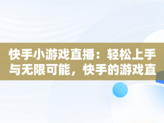 快手小游戏直播：轻松上手与无限可能，快手的游戏直播怎么开 