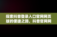 探索抖音登录入口官网网页版的便捷之路，抖音官网网站登录 