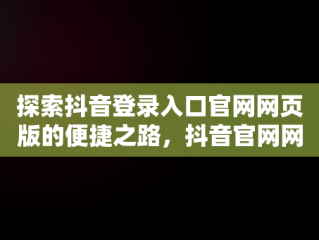 探索抖音登录入口官网网页版的便捷之路，抖音官网网站登录 