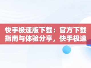 快手极速版下载：官方下载指南与体验分享，快手极速版下载官方下载免费版 