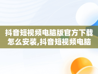 抖音短视频电脑版官方下载怎么安装,抖音短视频电脑版官方下载怎么安装不了