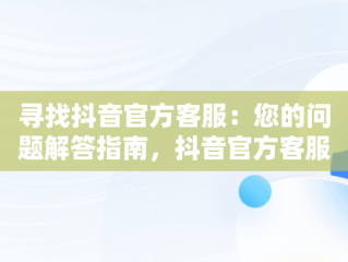 寻找抖音官方客服：您的问题解答指南，抖音官方客服在哪里打开 