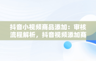 抖音小视频商品添加：审核流程解析，抖音视频添加商品会影响作品热门吗 