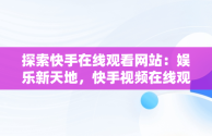 探索快手在线观看网站：娱乐新天地，快手视频在线观看 最新 