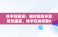 快手短视频：随时随地享受视觉盛宴，快手在线观看87881578421580942656830.279.44766218 