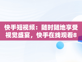 快手短视频：随时随地享受视觉盛宴，快手在线观看87881578421580942656830.279.44766218 