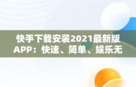 快手下载安装2021最新版APP：快速、简单、娱乐无界，快手下载安装2021最新版领现金 