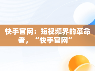 快手官网：短视频界的革命者，“快手官网” 
