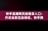 快手直播网页版登录入口：开启全新互动体验，快手网页版在线登录 