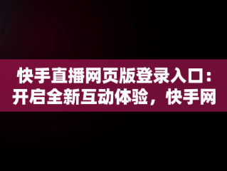 快手直播网页版登录入口：开启全新互动体验，快手网页版在线登录 