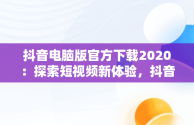 抖音电脑版官方下载2020：探索短视频新体验，抖音电脑版官方下载2020版 