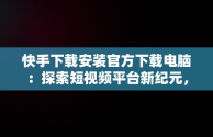 快手下载安装官方下载电脑：探索短视频平台新纪元，快手下载安装官方下载电脑桌面 