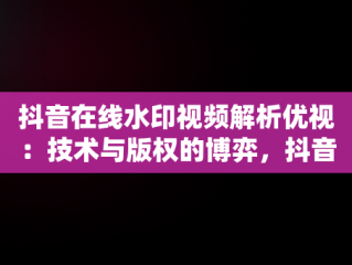 抖音在线水印视频解析优视：技术与版权的博弈，抖音在线水印短视频解析 