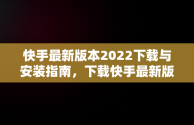 快手最新版本2022下载与安装指南，下载快手最新版本2022并安装到手机 